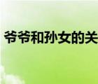 爺爺和孫女的關(guān)系稱謂（爺爺和孫女的關(guān)系）