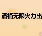 酒桶無限火力出裝順序（酒桶無限火力出裝）