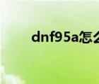 dnf95a怎么玩（dnf95a怎么升級(jí)）