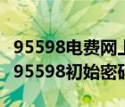 95598電費網(wǎng)上查詢初始密碼是什么（查電費95598初始密碼）