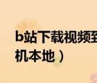 b站下載視頻到手機(jī)本地（b站的視頻導(dǎo)入手機(jī)本地）