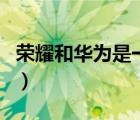榮耀和華為是一樣的嗎（榮耀和華為是一家嗎）