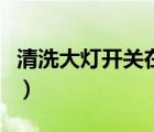 清洗大燈開關(guān)在哪里圖（清洗大燈開關(guān)在哪里）