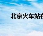 北京火車站在哪里（北京火車站在哪）