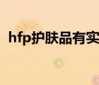 hfp護(hù)膚品有實體店嗎（hfp護(hù)膚品靠譜嗎）