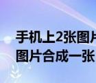 手機(jī)上2張圖片合成一張的軟件（手機(jī)上2張圖片合成一張）