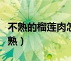 不熟的榴蓮肉怎么放熟（不熟的榴蓮肉怎么放熟）