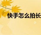 快手怎么拍長(zhǎng)視頻（快手怎么拍長(zhǎng)視頻）