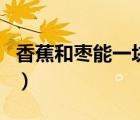 香蕉和棗能一塊兒吃嗎（香蕉和棗能一起吃嗎）