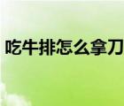 吃牛排怎么拿刀叉視頻（吃牛排怎么拿刀叉）