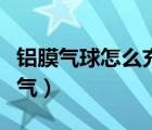鋁膜氣球怎么充氣怎么封口（鋁膜氣球怎么充氣）