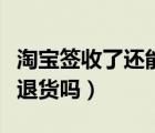 淘寶簽收了還能申請(qǐng)換貨嗎（淘寶簽收了還能退貨嗎）