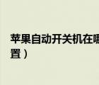 蘋(píng)果自動(dòng)開(kāi)關(guān)機(jī)在哪里設(shè)置方法（蘋(píng)果自動(dòng)開(kāi)關(guān)機(jī)在哪里設(shè)置）