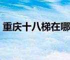 重慶十八梯在哪個位置（重慶十八梯在哪里）