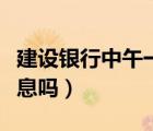 建設(shè)銀行中午一般幾點(diǎn)上班（建設(shè)銀行中午休息嗎）