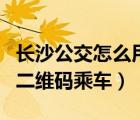 長(zhǎng)沙公交怎么用手機(jī)二維碼支付（長(zhǎng)沙怎么掃二維碼乘車(chē)）