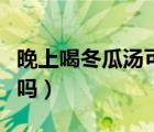 晚上喝冬瓜湯可以減肥嗎（晚上喝冬瓜湯減肥嗎）