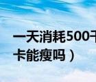一天消耗500千卡可以瘦嗎（一天消耗500千卡能瘦嗎）