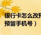 銀行卡怎么改預(yù)留的電話號(hào)碼（銀行卡怎么改預(yù)留手機(jī)號(hào)）