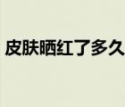皮膚曬紅了多久恢復(fù)（皮膚曬紅了多久恢復(fù)）