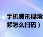 手機騰訊視頻怎么掃碼登錄qq（手機騰訊視頻怎么掃碼）