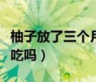 柚子放了三個月還能吃嗎（柚子放了三個月能吃嗎）