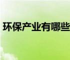 環(huán)保產(chǎn)業(yè)有哪些生意（環(huán)保產(chǎn)業(yè)有哪些項目）