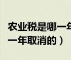農(nóng)業(yè)稅是哪一年取消的誰取消的（農(nóng)業(yè)稅是哪一年取消的）