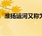 淮揚運河又稱為啥運河（淮揚運河又稱為）