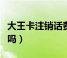大王卡注銷話費(fèi)能退嗎（大王卡注銷話費(fèi)能退嗎）