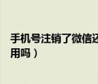 手機號注銷了微信還能重新注冊么（手機號注銷了微信還能用嗎）