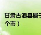甘肅古浪縣屬于哪個城市（甘肅古浪縣屬于哪個市）