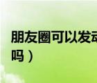 朋友圈可以發(fā)動態(tài)表情嗎（朋友圈可以發(fā)動圖嗎）