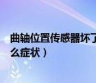 曲軸位置傳感器壞了有什么影響（曲軸位置傳感器壞了有什么癥狀）
