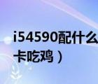 i54590配什么顯卡玩游戲（i54590配什么顯卡吃雞）