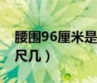 腰圍96厘米是幾尺幾的腰（腰圍96厘米是幾尺幾）