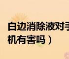 白邊消除液對(duì)手機(jī)有影響嗎（白邊消除液對(duì)手機(jī)有害嗎）