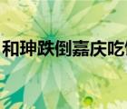 和珅跌倒嘉慶吃飽視頻（和珅跌倒 嘉慶吃飽）