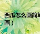 西瓜怎么畫簡筆畫視頻教程（西瓜怎么畫簡筆畫）