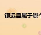 鎮(zhèn)遠縣屬于哪個市的（鎮(zhèn)遠縣屬于哪個市）