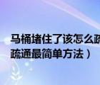 馬桶堵住了該怎么疏通最簡(jiǎn)單方法視頻（馬桶堵住了該怎么疏通最簡(jiǎn)單方法）