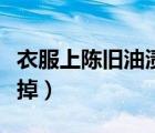衣服上陳舊油漬小妙招（衣服上陳舊油漬洗不掉）