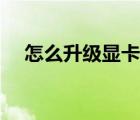 怎么升級(jí)顯卡最新版本（怎么升級(jí)顯卡）