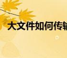 大文件如何傳輸給朋友（大文件如何傳輸）