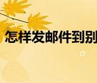 怎樣發(fā)郵件到別人的163郵箱（怎樣發(fā)郵件）