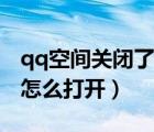 qq空間關(guān)閉了怎么又打開了（qq空間關(guān)閉了怎么打開）