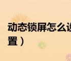 動態(tài)鎖屏怎么設(shè)置華為平板（動態(tài)鎖屏怎么設(shè)置）