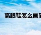 高跟鞋怎么畫簡(jiǎn)單又漂亮（高跟鞋怎么畫）