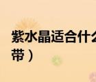 紫水晶適合什么生肖帶（紫水晶適合什么生肖帶）
