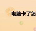 電腦卡了怎么辦（電腦卡了怎么辦）